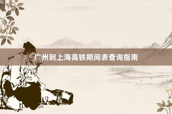 广州到上海高铁期间表查询指南